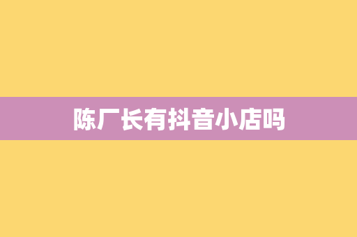 陈厂长有抖音小店吗
