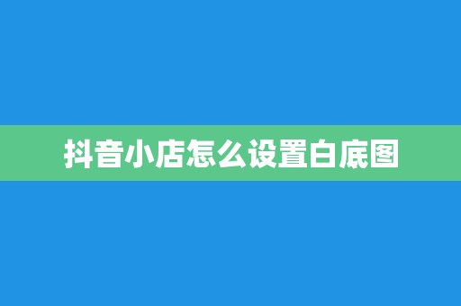 抖音小店怎么设置白底图