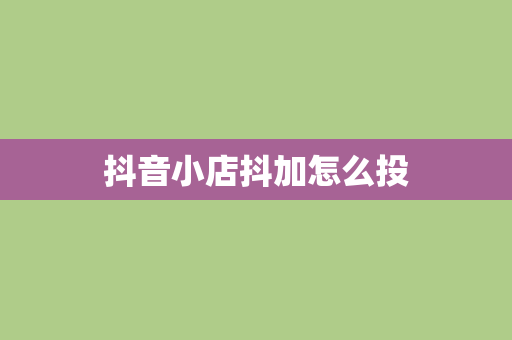 抖音小店抖加怎么投