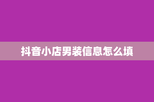 抖音小店男装信息怎么填