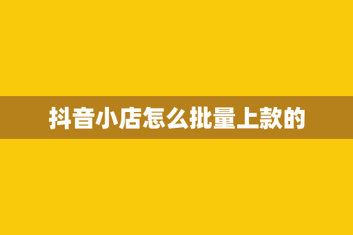 抖音小店怎么批量上款的