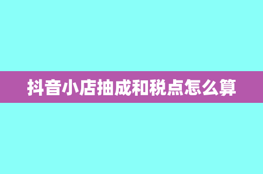 抖音小店抽成和税点怎么算