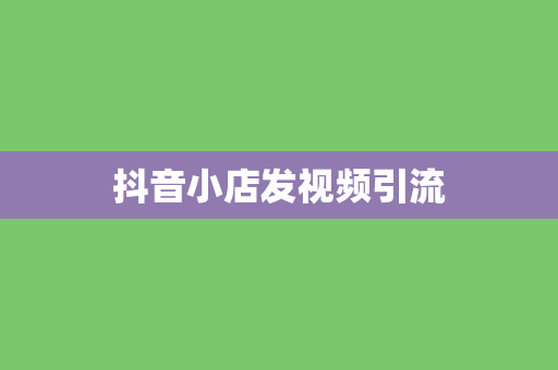 抖音小店发视频引流 抖音小店发视频引流