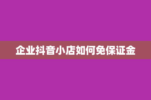 企业抖音小店如何免保证金