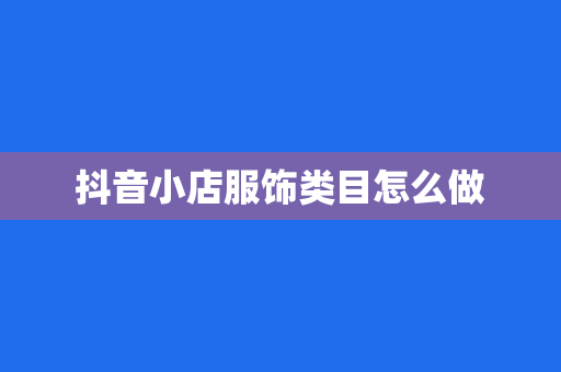 抖音小店服饰类目怎么做