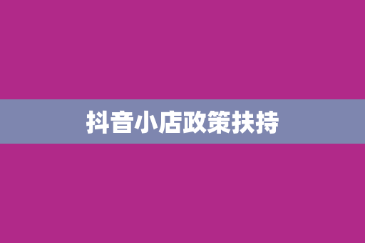 抖音小店政策扶持