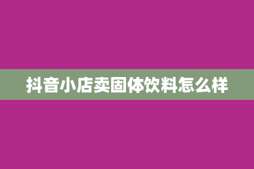 抖音小店卖固体饮料怎么样