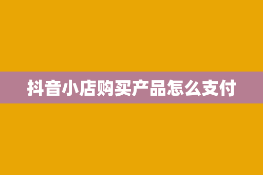 抖音小店购买产品怎么支付