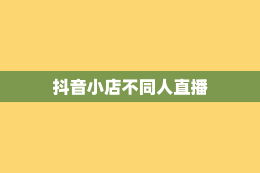 抖音小店不同人直播