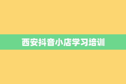 西安抖音小店学习培训