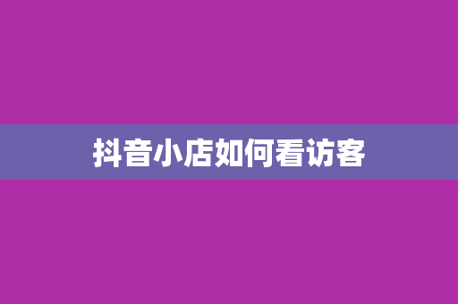 抖音小店如何看访客
