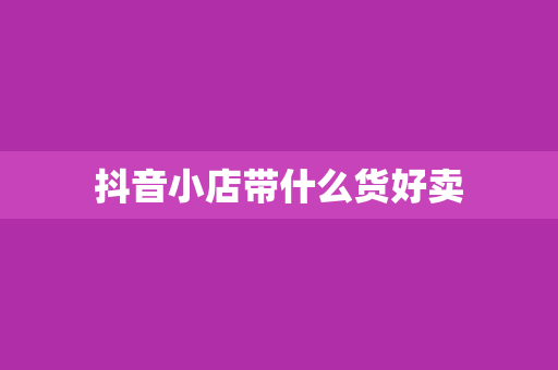 抖音小店带什么货好卖