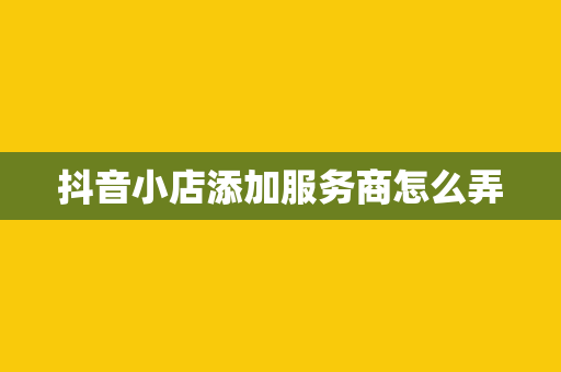 抖音小店添加服务商怎么弄