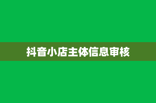 抖音小店主体信息审核