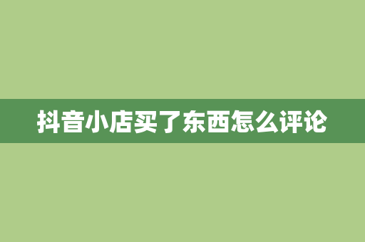 抖音小店买了东西怎么评论 抖音小店买了东西怎么评论