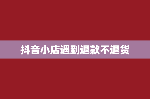 抖音小店遇到退款不退货