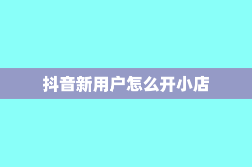 抖音新用户怎么开小店