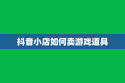 抖音小店如何卖游戏道具