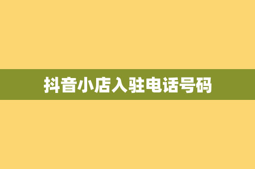 抖音小店入驻电话号码