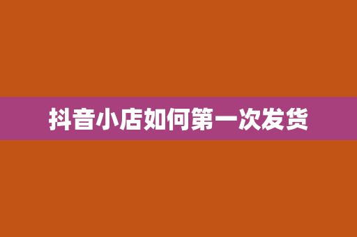 抖音小店如何第一次发货