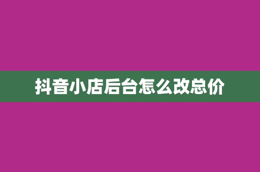 抖音小店后台怎么改总价