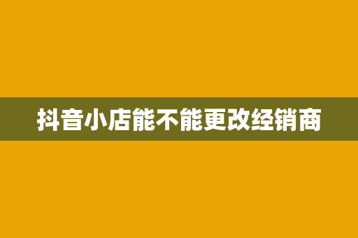 抖音小店能不能更改经销商