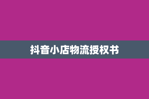 抖音小店物流授权书
