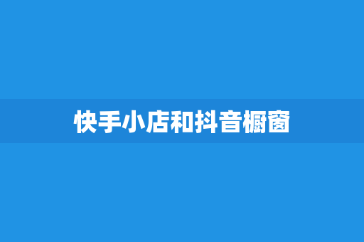 快手小店和抖音橱窗