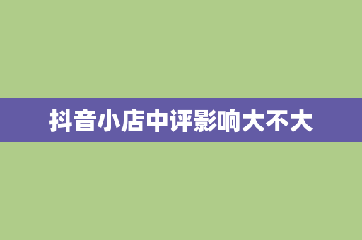 抖音小店中评影响大不大