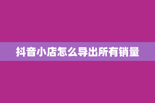 抖音小店怎么导出所有销量