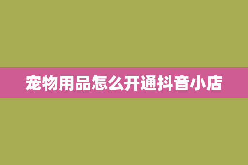 宠物用品怎么开通抖音小店
