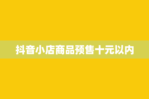 抖音小店商品预售十元以内