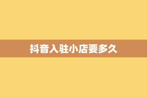抖音入驻小店要多久