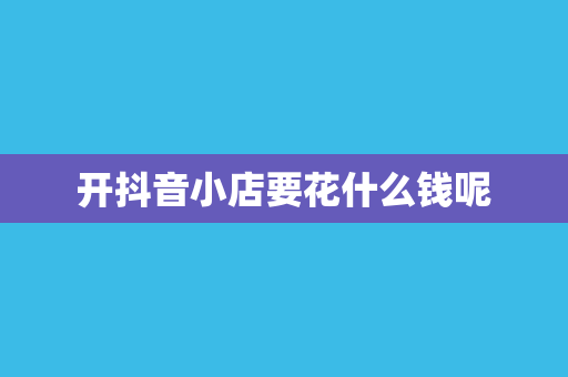 开抖音小店要花什么钱呢