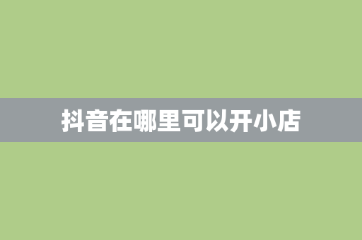 抖音在哪里可以开小店
