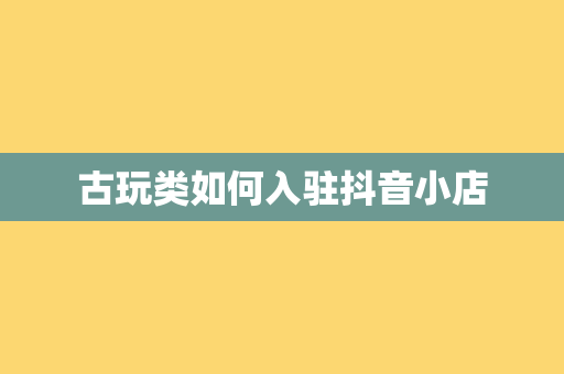 古玩类如何入驻抖音小店