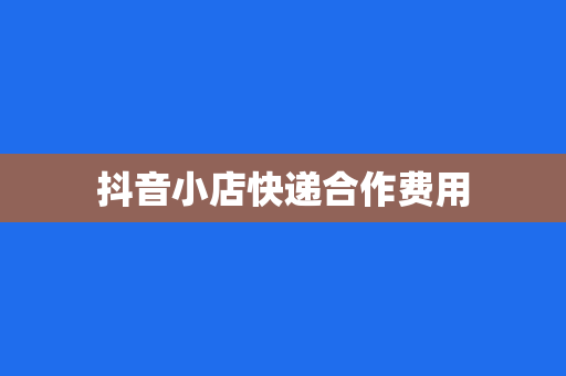 抖音小店快递合作费用