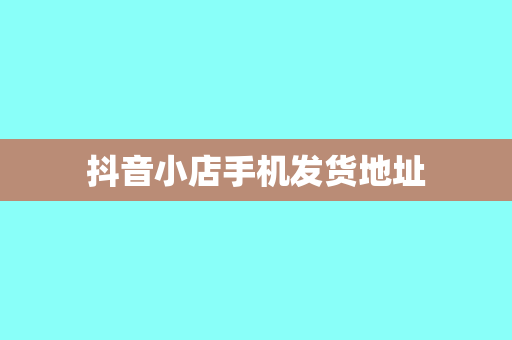 抖音小店手机发货地址