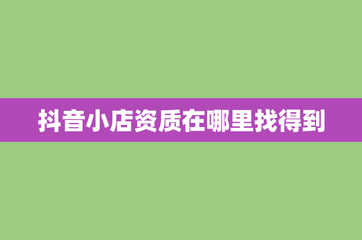 抖音小店资质在哪里找得到