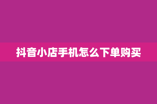 抖音小店手机怎么下单购买