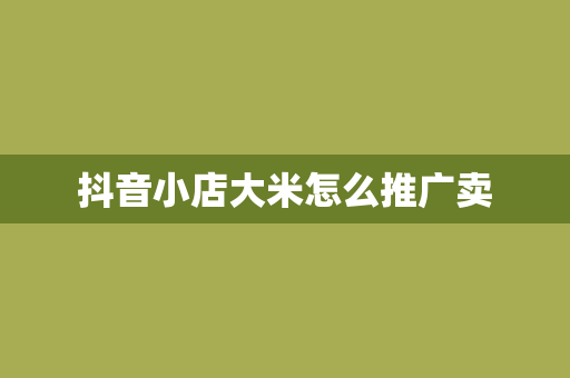 抖音小店大米怎么推广卖