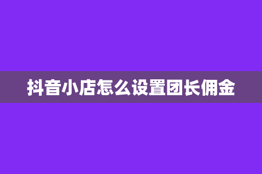 抖音小店怎么设置团长佣金