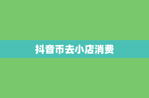 抖音币去小店消费