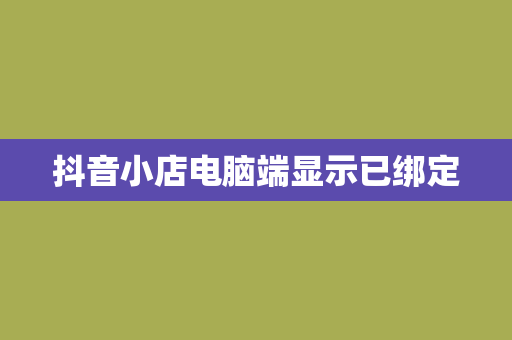 抖音小店电脑端显示已绑定