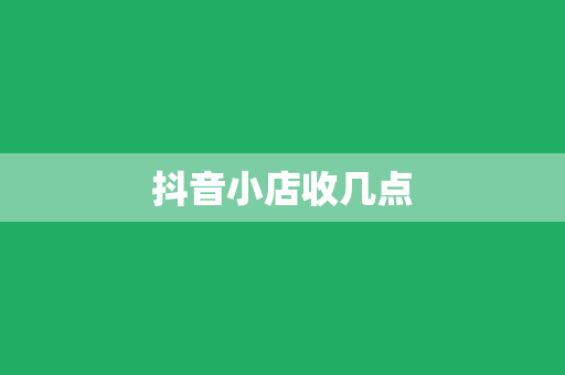 抖音小店收几点