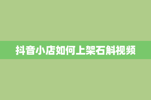 抖音小店如何上架石斛视频