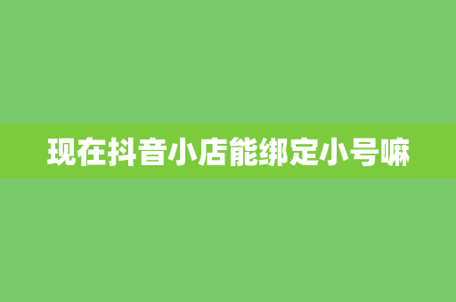 现在抖音小店能绑定小号嘛