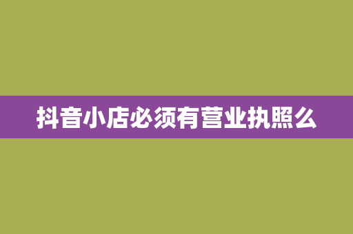 抖音小店必须有营业执照么