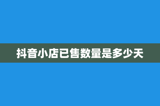 抖音小店已售数量是多少天