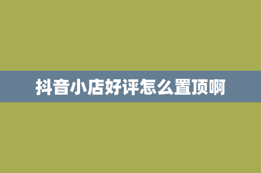 抖音小店好评怎么置顶啊